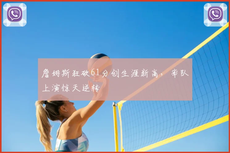 詹姆斯狂砍61分创生涯新高，率队上演惊天逆转