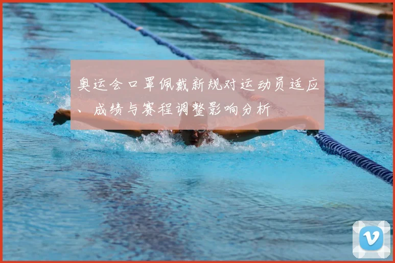 奥运会口罩佩戴新规对运动员适应、成绩与赛程调整影响分析