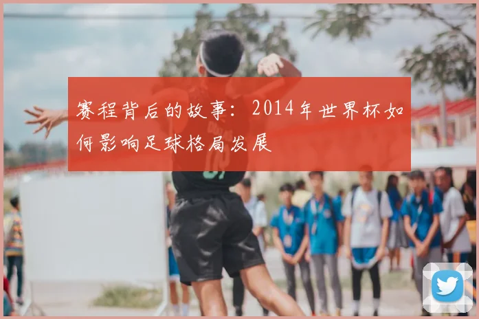 赛程背后的故事：2014年世界杯如何影响足球格局发展