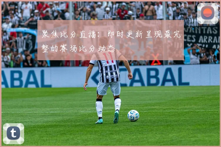 聚焦比分直播：即时更新呈现最完整的赛场比分动态