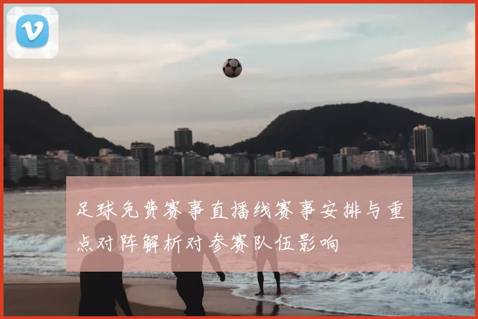 足球免费赛事直播线赛事安排与重点对阵解析对参赛队伍影响