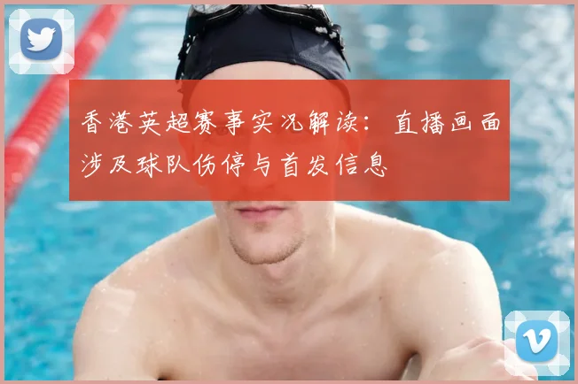 香港英超赛事实况解读：直播画面涉及球队伤停与首发信息