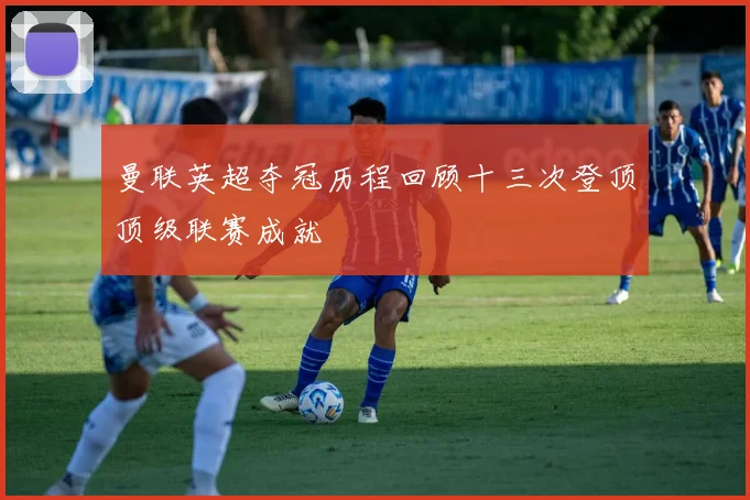 曼联英超夺冠历程回顾十三次登顶顶级联赛成就