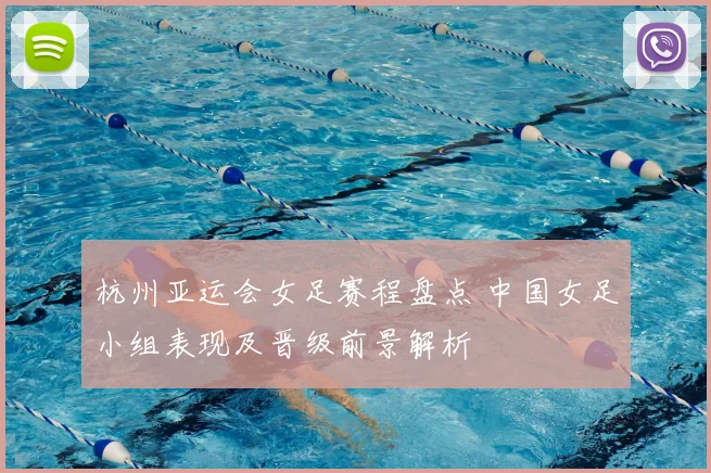 杭州亚运会女足赛程盘点 中国女足小组表现及晋级前景解析