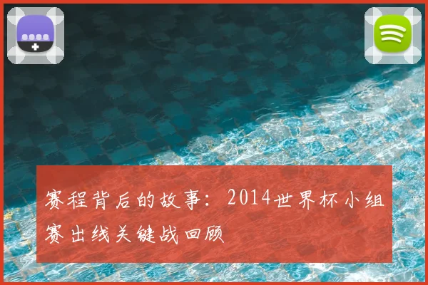 赛程背后的故事：2014世界杯小组赛出线关键战回顾