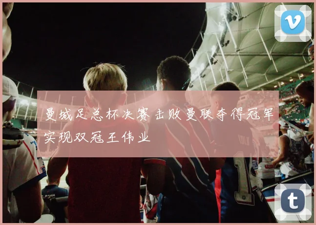 曼城足总杯决赛击败曼联夺得冠军实现双冠王伟业